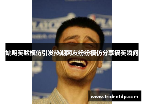 姚明笑脸模仿引发热潮网友纷纷模仿分享搞笑瞬间