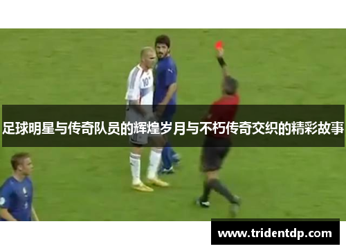 足球明星与传奇队员的辉煌岁月与不朽传奇交织的精彩故事