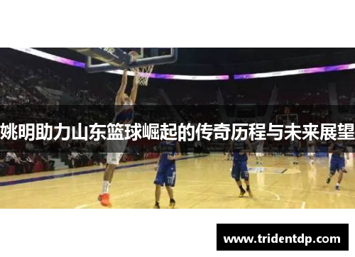 姚明助力山东篮球崛起的传奇历程与未来展望