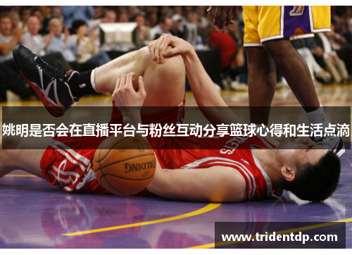 姚明是否会在直播平台与粉丝互动分享篮球心得和生活点滴