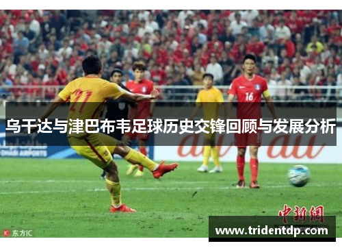乌干达与津巴布韦足球历史交锋回顾与发展分析