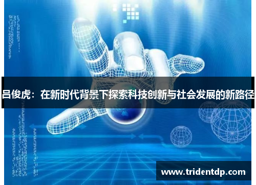 吕俊虎：在新时代背景下探索科技创新与社会发展的新路径