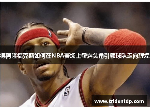 德阿隆福克斯如何在NBA赛场上崭露头角引领球队走向辉煌