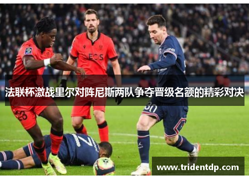 法联杯激战里尔对阵尼斯两队争夺晋级名额的精彩对决