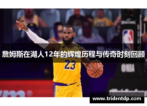 詹姆斯在湖人12年的辉煌历程与传奇时刻回顾
